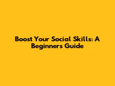 Boost Your Social Skills: A Beginner's Guide