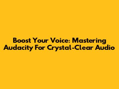 Boost Your Voice: Mastering Audacity For Crystal-Clear Audio