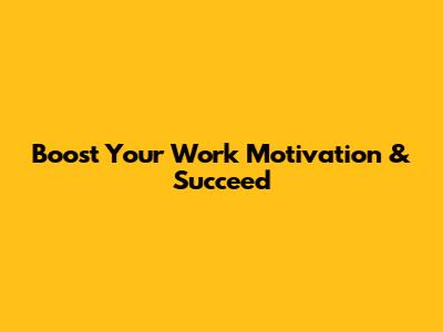 Boost Your Work Motivation & Succeed