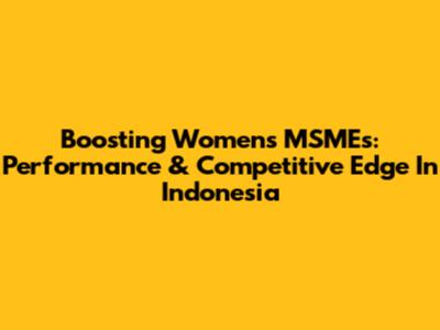 Boosting Women's MSMEs: Performance & Competitive Edge In Indonesia