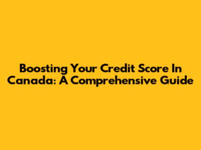 Boosting Your Credit Score In Canada: A Comprehensive Guide