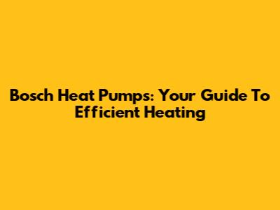 Bosch Heat Pumps: Your Guide To Efficient Heating