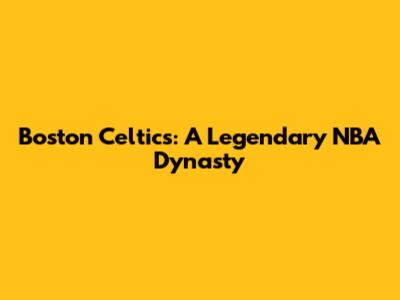 Boston Celtics: A Legendary NBA Dynasty