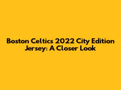 Boston Celtics 2022 City Edition Jersey: A Closer Look