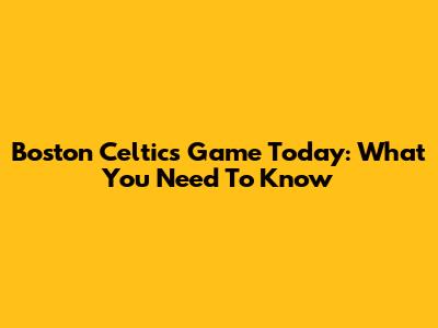 Boston Celtics Game Today: What You Need To Know