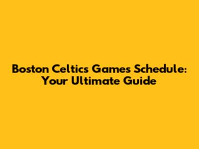 Boston Celtics Games Schedule: Your Ultimate Guide