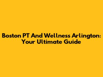 Boston PT And Wellness Arlington: Your Ultimate Guide