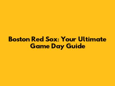 Boston Red Sox: Your Ultimate Game Day Guide