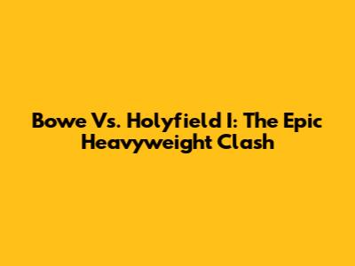 Bowe Vs. Holyfield I: The Epic Heavyweight Clash