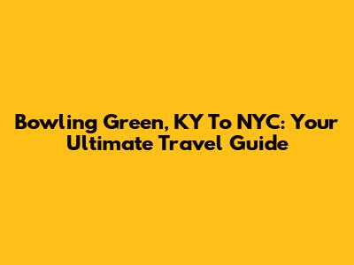 Bowling Green, KY To NYC: Your Ultimate Travel Guide
