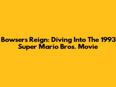 Bowser's Reign: Diving Into The 1993 Super Mario Bros. Movie