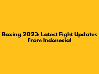 Boxing 2023: Latest Fight Updates From Indonesia!