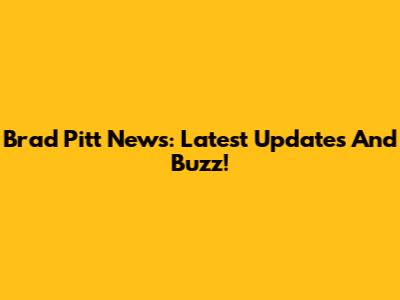 Brad Pitt News: Latest Updates And Buzz!