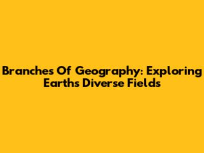 Branches Of Geography: Exploring Earth's Diverse Fields