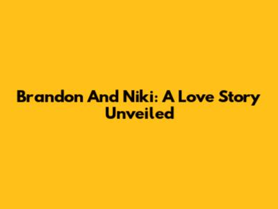 Brandon And Niki: A Love Story Unveiled