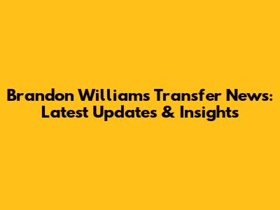Brandon Williams Transfer News: Latest Updates & Insights
