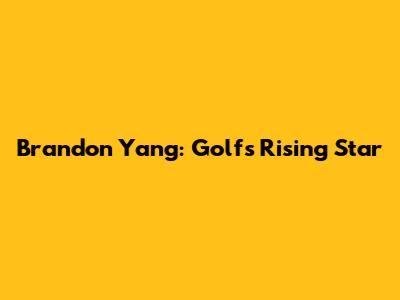 Brandon Yang: Golf's Rising Star