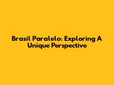Brasil Paralelo: Exploring A Unique Perspective