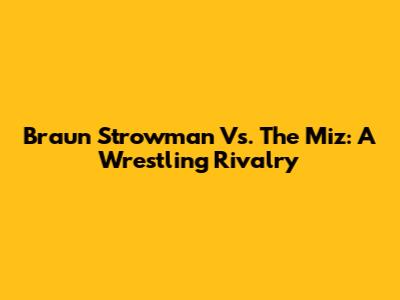 Braun Strowman Vs. The Miz: A Wrestling Rivalry