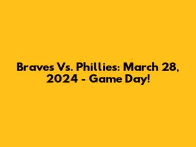 Braves Vs. Phillies: March 28, 2024 - Game Day!