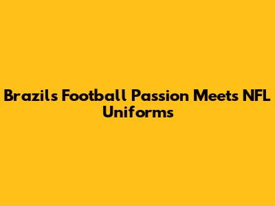 Brazil's Football Passion Meets NFL Uniforms