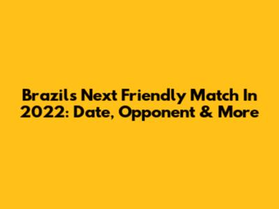 Brazil's Next Friendly Match In 2022: Date, Opponent & More