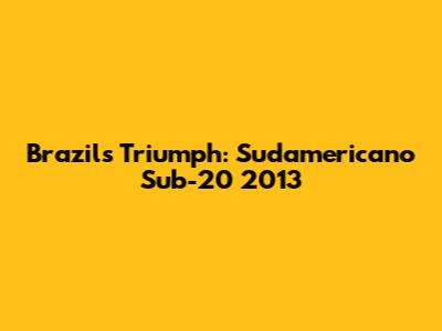 Brazil's Triumph: Sudamericano Sub-20 2013