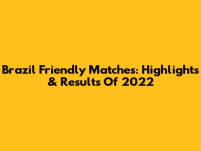Brazil Friendly Matches: Highlights & Results Of 2022