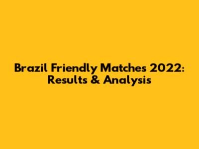 Brazil Friendly Matches 2022: Results & Analysis