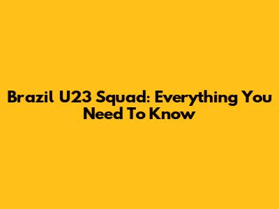 Brazil U23 Squad: Everything You Need To Know