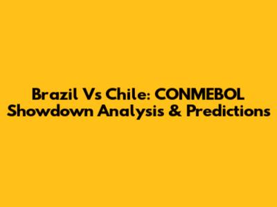 Brazil Vs Chile: CONMEBOL Showdown Analysis & Predictions