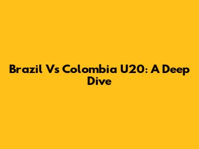 Brazil Vs Colombia U20: A Deep Dive