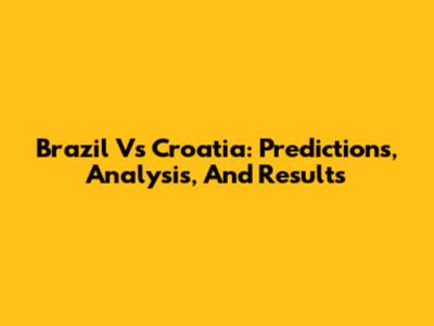 Brazil Vs Croatia: Predictions, Analysis, And Results