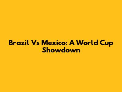 Brazil Vs Mexico: A World Cup Showdown