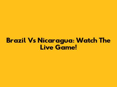 Brazil Vs Nicaragua: Watch The Live Game!