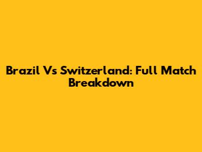 Brazil Vs Switzerland: Full Match Breakdown
