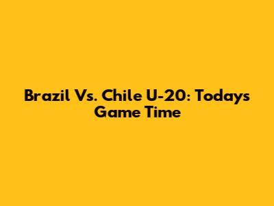 Brazil Vs. Chile U-20: Today's Game Time