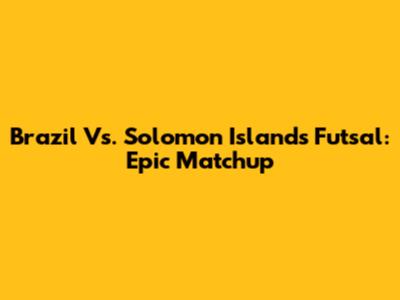 Brazil Vs. Solomon Islands Futsal: Epic Matchup