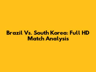 Brazil Vs. South Korea: Full HD Match Analysis