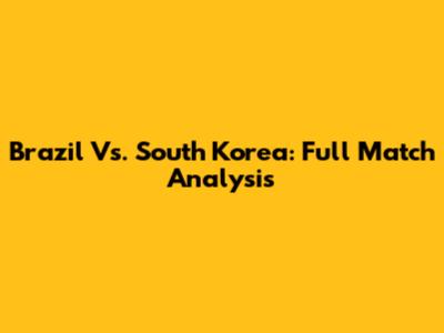 Brazil Vs. South Korea: Full Match Analysis