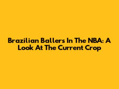 Brazilian Ballers In The NBA: A Look At The Current Crop