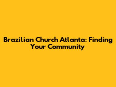 Brazilian Church Atlanta: Finding Your Community