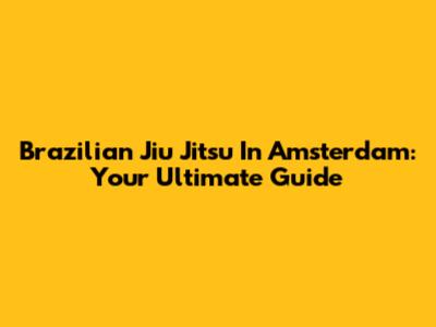 Brazilian Jiu Jitsu In Amsterdam: Your Ultimate Guide