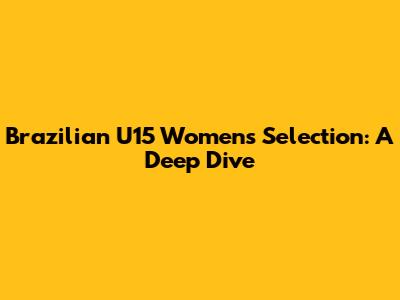 Brazilian U15 Women's Selection: A Deep Dive
