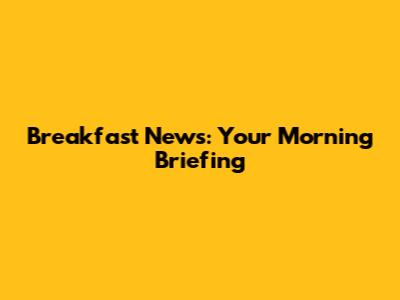 Breakfast News: Your Morning Briefing