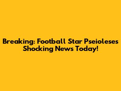 Breaking: Football Star Pseiolese's Shocking News Today!