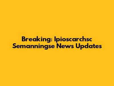 Breaking: Ipioscarchsc Semanningse News Updates