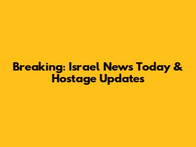 Breaking: Israel News Today & Hostage Updates