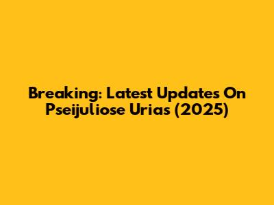 Breaking: Latest Updates On Pseijuliose Urias (2025)