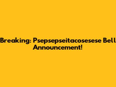 Breaking: Psepsepseitacosesese Bell Announcement!